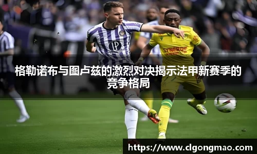 米兰格勒诺布与图卢兹的激烈对决揭示法甲新赛季的竞争格局